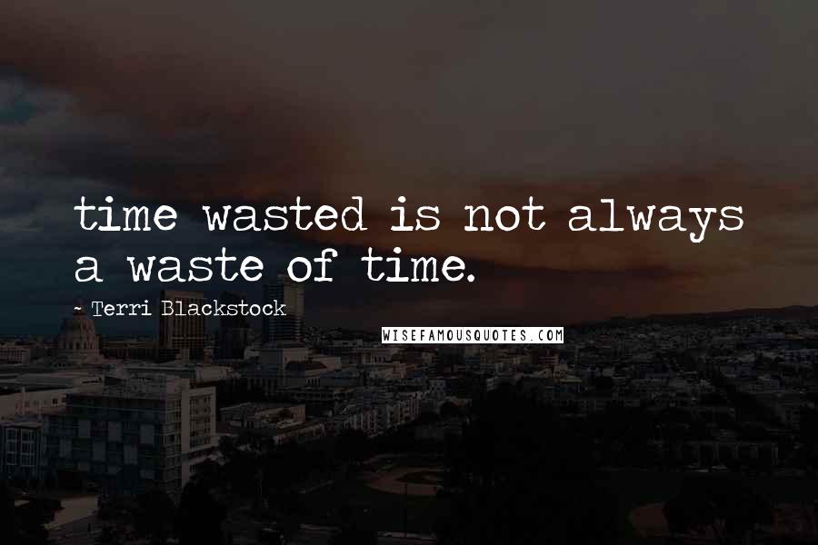 Terri Blackstock Quotes: time wasted is not always a waste of time.