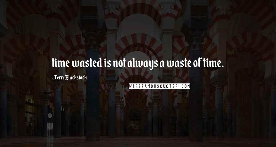 Terri Blackstock Quotes: time wasted is not always a waste of time.