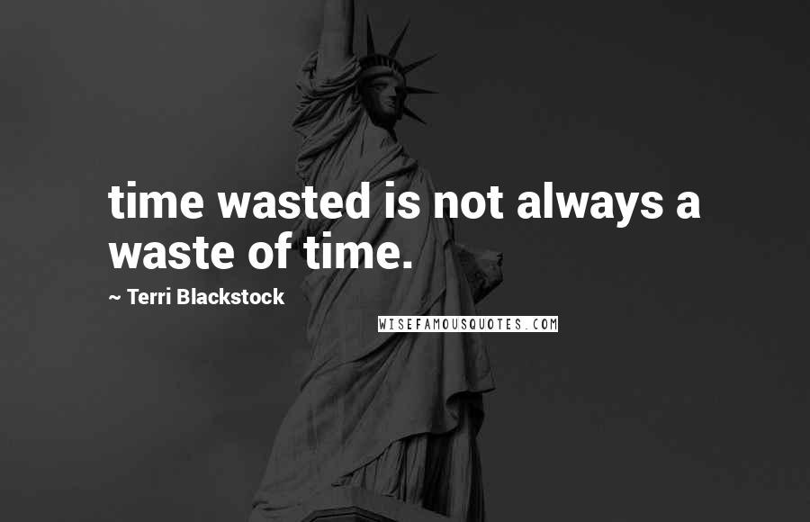 Terri Blackstock Quotes: time wasted is not always a waste of time.