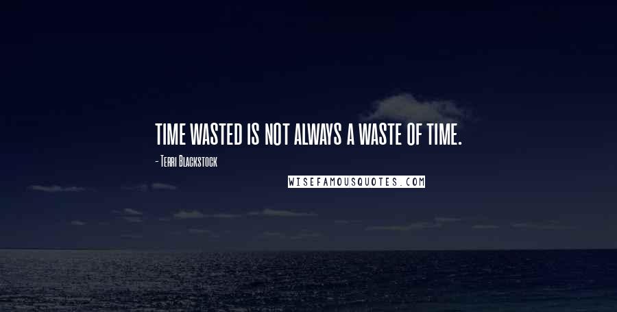 Terri Blackstock Quotes: time wasted is not always a waste of time.