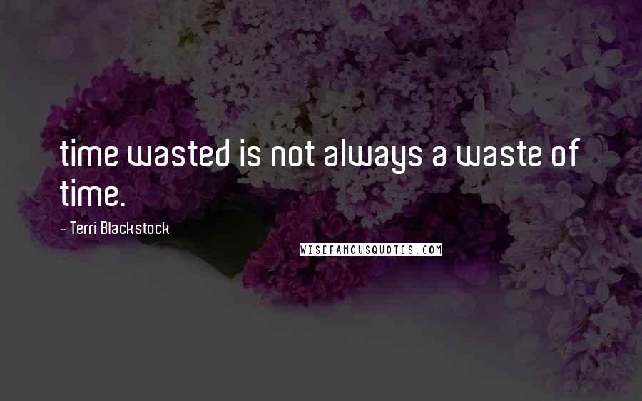 Terri Blackstock Quotes: time wasted is not always a waste of time.