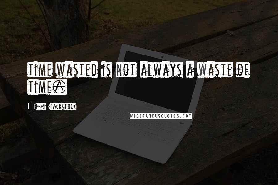 Terri Blackstock Quotes: time wasted is not always a waste of time.