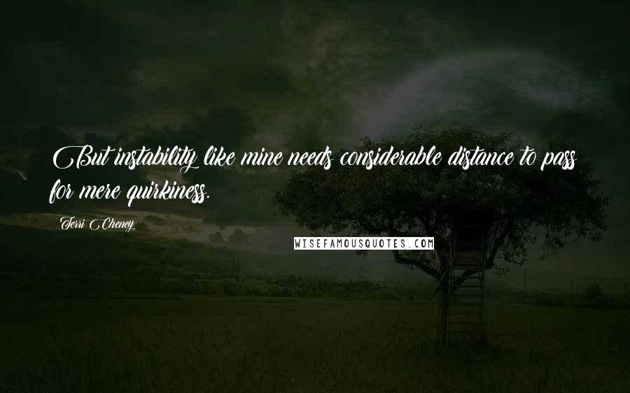 Terri Cheney Quotes: But instability like mine needs considerable distance to pass for mere quirkiness.