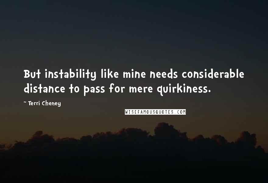 Terri Cheney Quotes: But instability like mine needs considerable distance to pass for mere quirkiness.