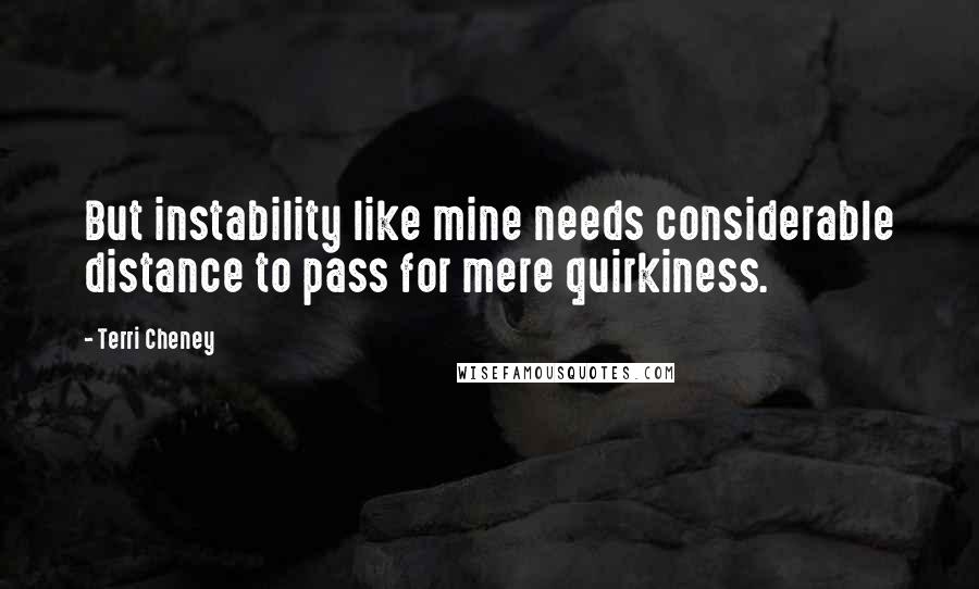 Terri Cheney Quotes: But instability like mine needs considerable distance to pass for mere quirkiness.