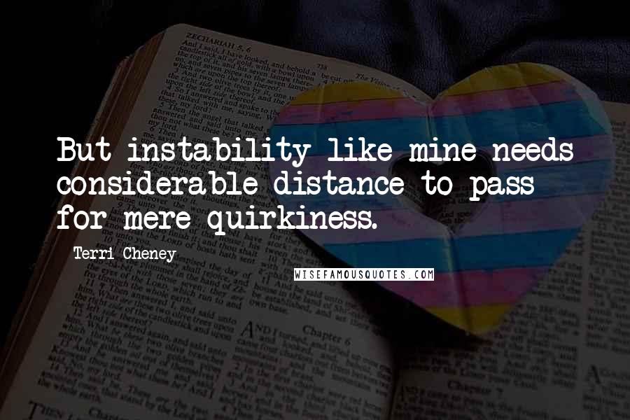 Terri Cheney Quotes: But instability like mine needs considerable distance to pass for mere quirkiness.