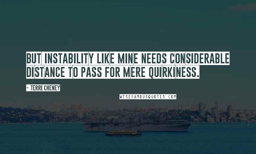 Terri Cheney Quotes: But instability like mine needs considerable distance to pass for mere quirkiness.