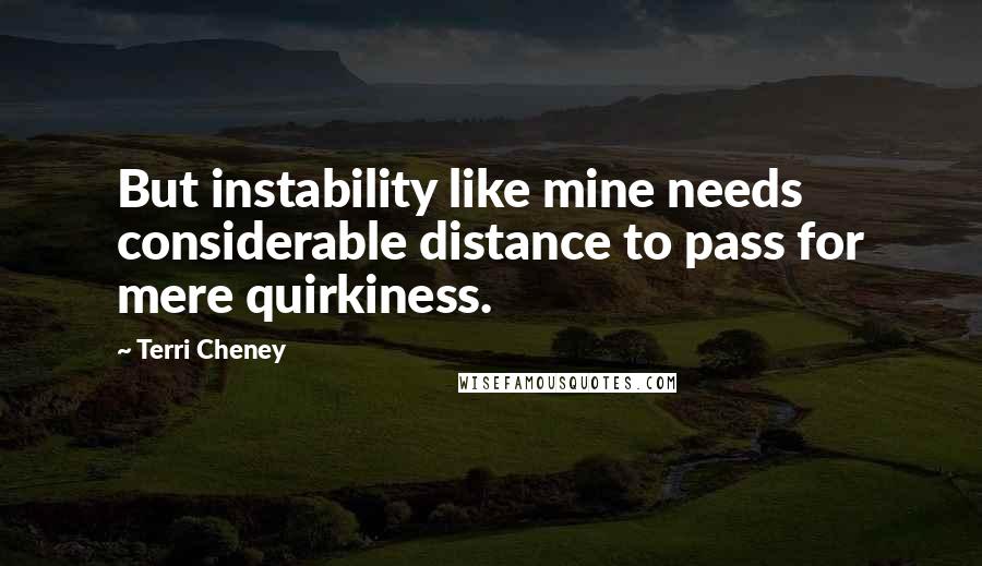 Terri Cheney Quotes: But instability like mine needs considerable distance to pass for mere quirkiness.
