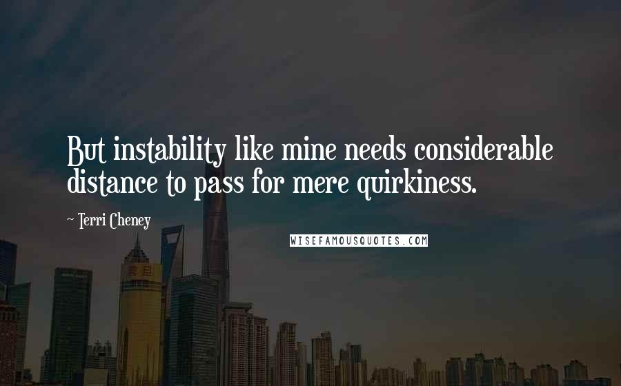 Terri Cheney Quotes: But instability like mine needs considerable distance to pass for mere quirkiness.