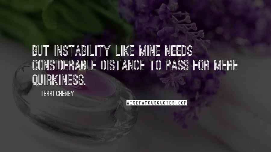 Terri Cheney Quotes: But instability like mine needs considerable distance to pass for mere quirkiness.