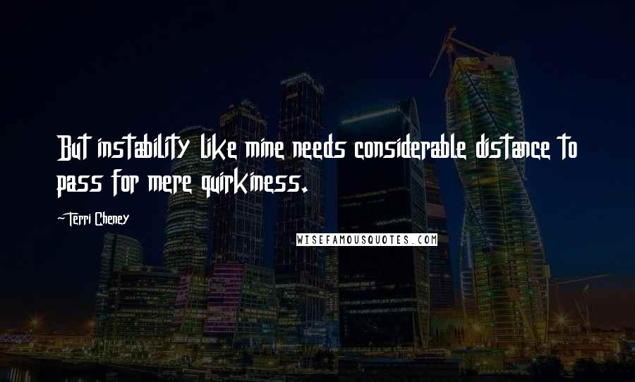 Terri Cheney Quotes: But instability like mine needs considerable distance to pass for mere quirkiness.