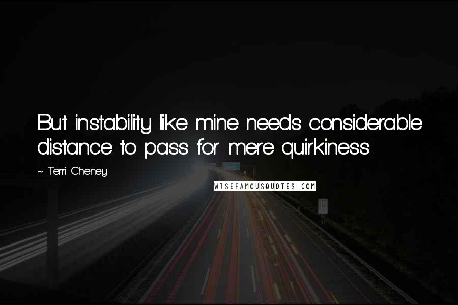 Terri Cheney Quotes: But instability like mine needs considerable distance to pass for mere quirkiness.