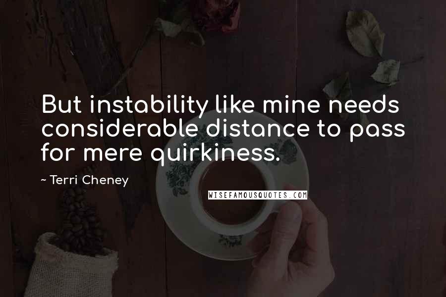 Terri Cheney Quotes: But instability like mine needs considerable distance to pass for mere quirkiness.
