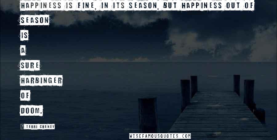 Terri Cheney Quotes: Happiness is fine, in its season, but happiness out of season is a sure harbinger of doom.