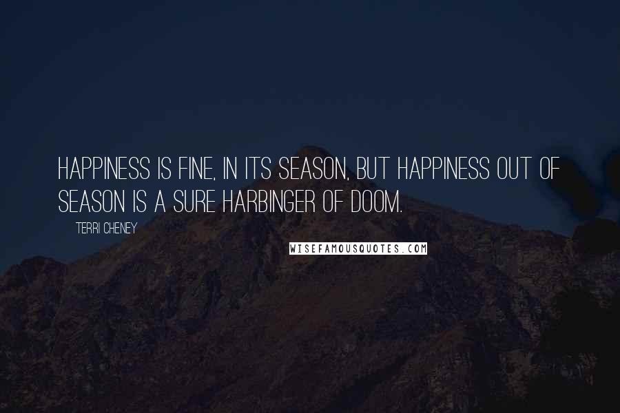Terri Cheney Quotes: Happiness is fine, in its season, but happiness out of season is a sure harbinger of doom.