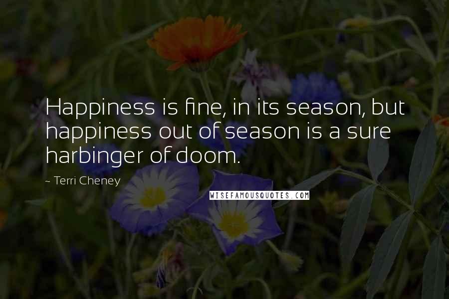 Terri Cheney Quotes: Happiness is fine, in its season, but happiness out of season is a sure harbinger of doom.