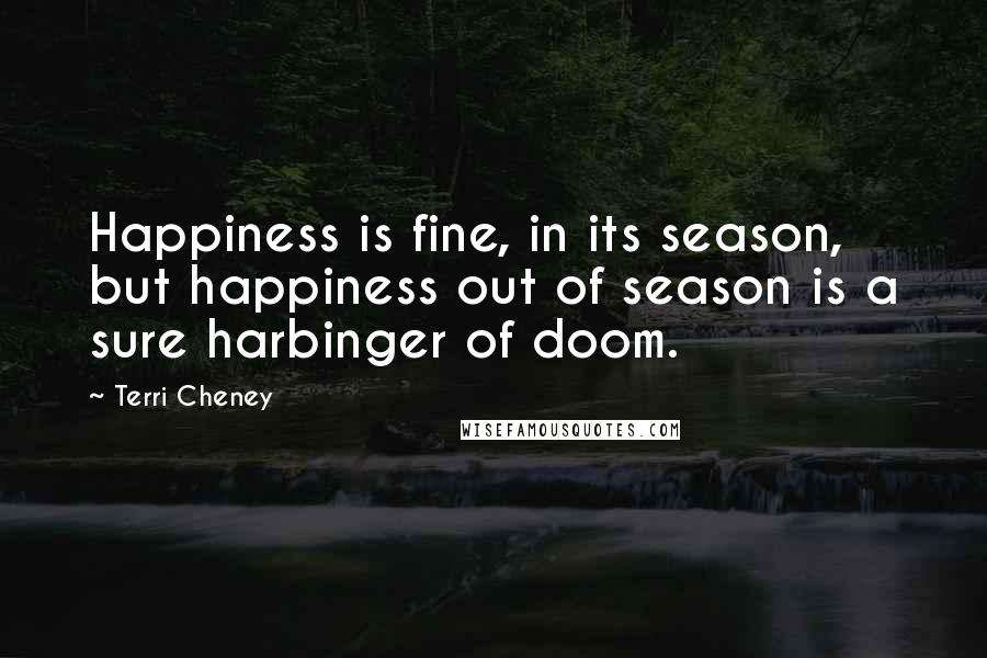 Terri Cheney Quotes: Happiness is fine, in its season, but happiness out of season is a sure harbinger of doom.