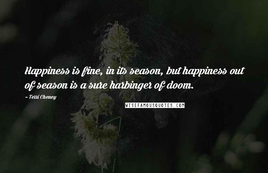 Terri Cheney Quotes: Happiness is fine, in its season, but happiness out of season is a sure harbinger of doom.