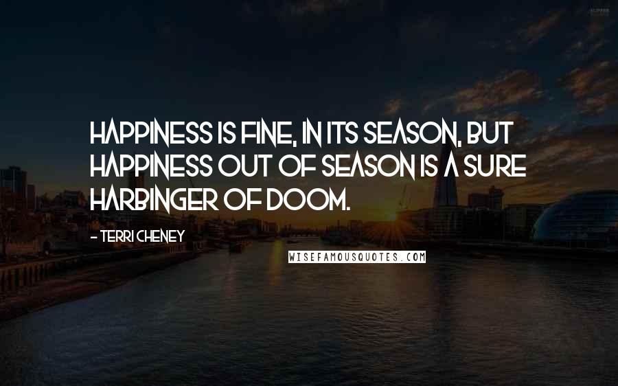 Terri Cheney Quotes: Happiness is fine, in its season, but happiness out of season is a sure harbinger of doom.