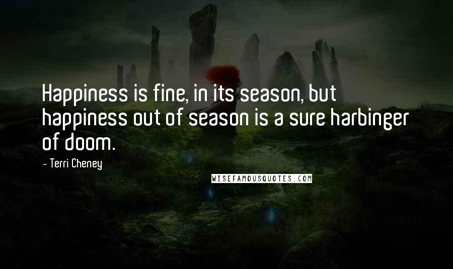 Terri Cheney Quotes: Happiness is fine, in its season, but happiness out of season is a sure harbinger of doom.