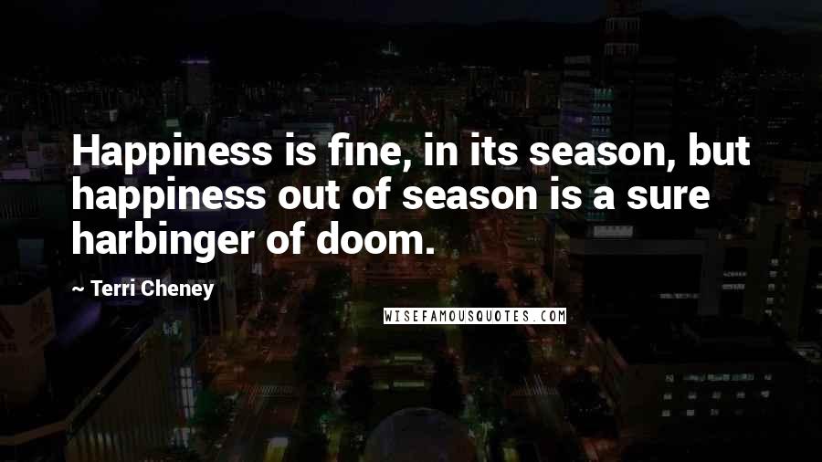 Terri Cheney Quotes: Happiness is fine, in its season, but happiness out of season is a sure harbinger of doom.