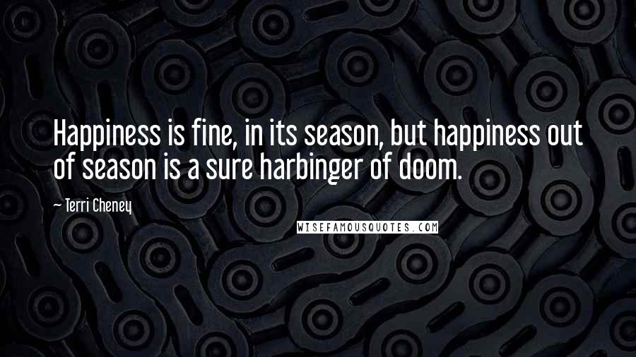 Terri Cheney Quotes: Happiness is fine, in its season, but happiness out of season is a sure harbinger of doom.