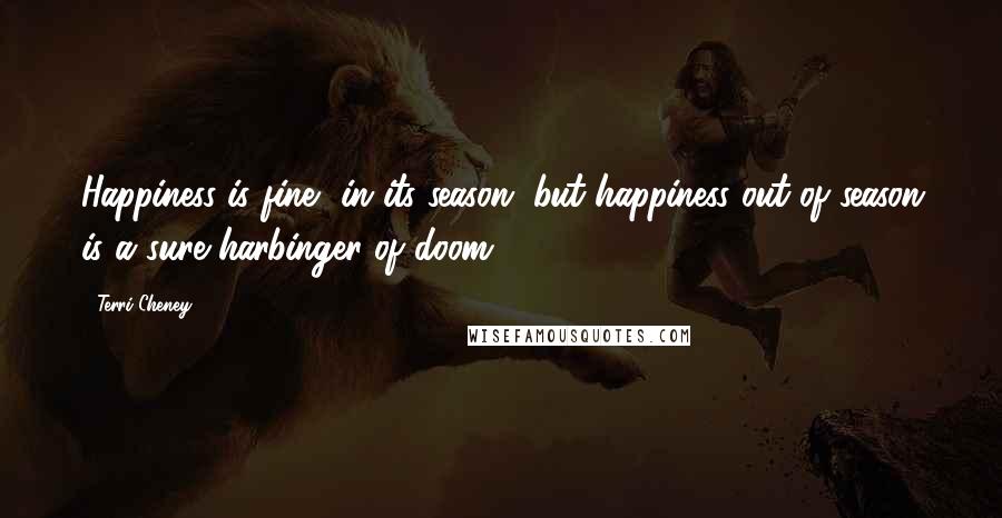 Terri Cheney Quotes: Happiness is fine, in its season, but happiness out of season is a sure harbinger of doom.