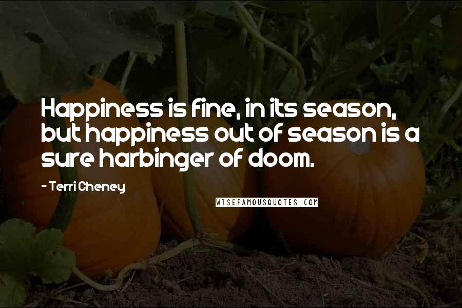 Terri Cheney Quotes: Happiness is fine, in its season, but happiness out of season is a sure harbinger of doom.