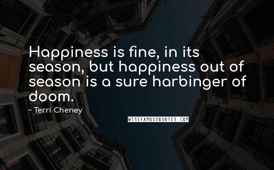 Terri Cheney Quotes: Happiness is fine, in its season, but happiness out of season is a sure harbinger of doom.