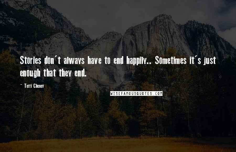 Terri Cheney Quotes: Stories don't always have to end happily.. Sometimes it's just enough that they end.