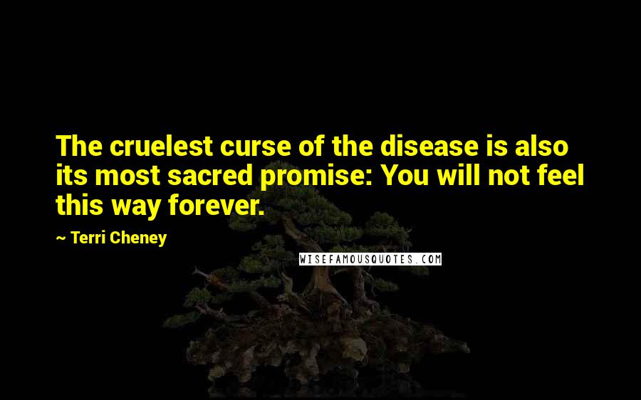 Terri Cheney Quotes: The cruelest curse of the disease is also its most sacred promise: You will not feel this way forever.