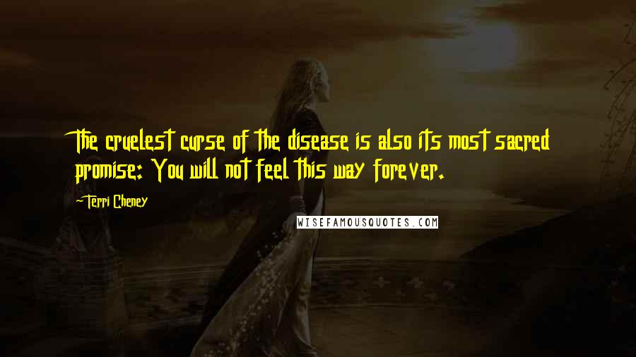 Terri Cheney Quotes: The cruelest curse of the disease is also its most sacred promise: You will not feel this way forever.
