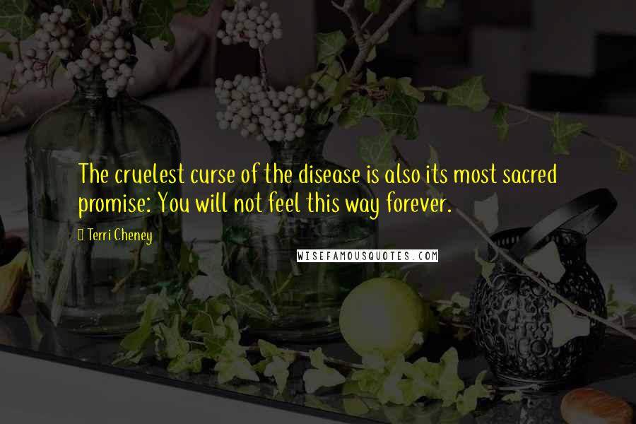 Terri Cheney Quotes: The cruelest curse of the disease is also its most sacred promise: You will not feel this way forever.