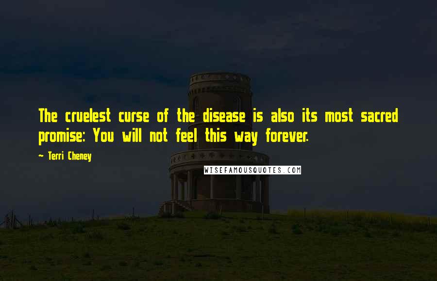 Terri Cheney Quotes: The cruelest curse of the disease is also its most sacred promise: You will not feel this way forever.