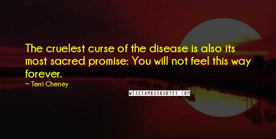 Terri Cheney Quotes: The cruelest curse of the disease is also its most sacred promise: You will not feel this way forever.