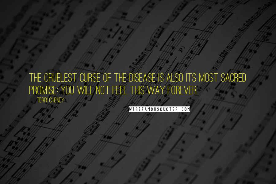 Terri Cheney Quotes: The cruelest curse of the disease is also its most sacred promise: You will not feel this way forever.