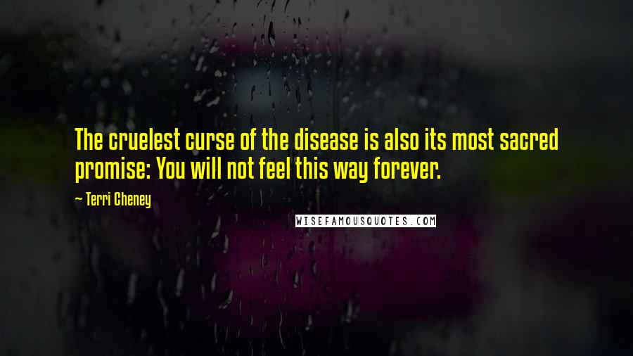 Terri Cheney Quotes: The cruelest curse of the disease is also its most sacred promise: You will not feel this way forever.