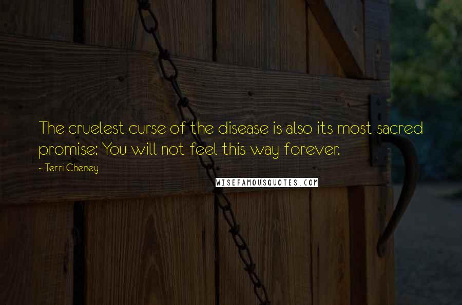 Terri Cheney Quotes: The cruelest curse of the disease is also its most sacred promise: You will not feel this way forever.