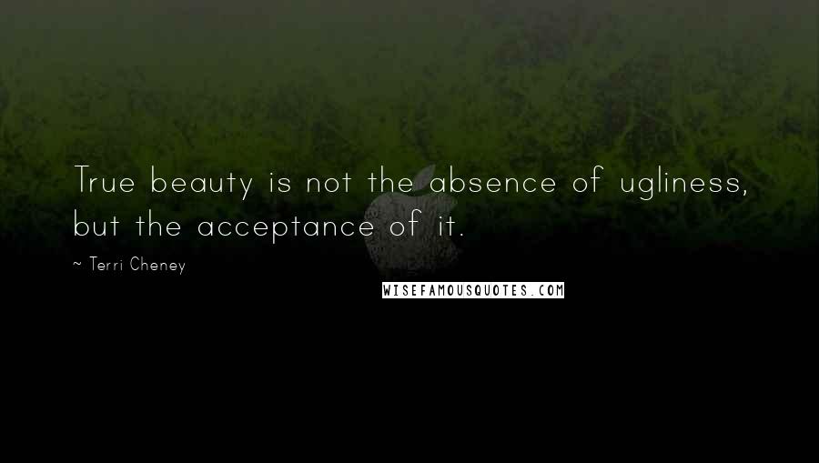 Terri Cheney Quotes: True beauty is not the absence of ugliness, but the acceptance of it.