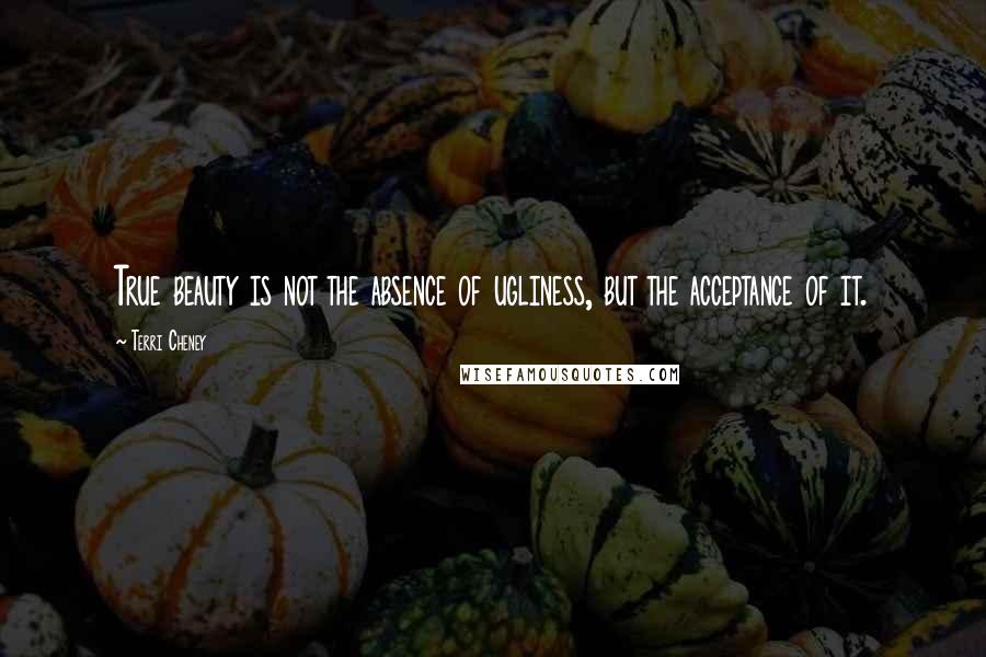 Terri Cheney Quotes: True beauty is not the absence of ugliness, but the acceptance of it.
