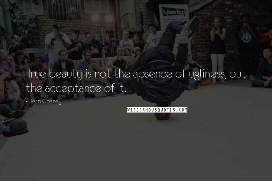 Terri Cheney Quotes: True beauty is not the absence of ugliness, but the acceptance of it.