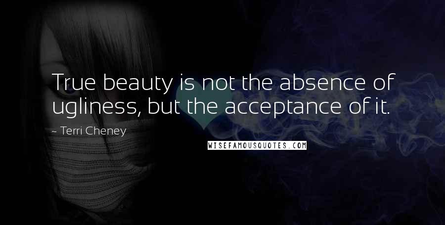 Terri Cheney Quotes: True beauty is not the absence of ugliness, but the acceptance of it.