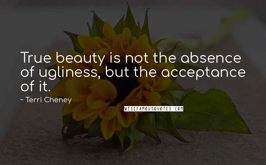 Terri Cheney Quotes: True beauty is not the absence of ugliness, but the acceptance of it.