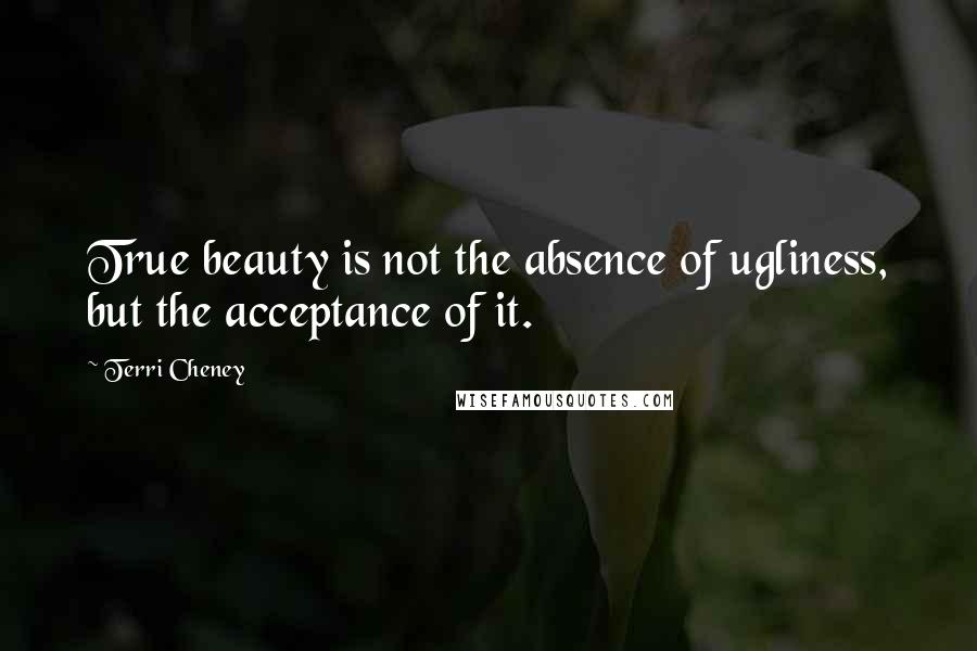 Terri Cheney Quotes: True beauty is not the absence of ugliness, but the acceptance of it.