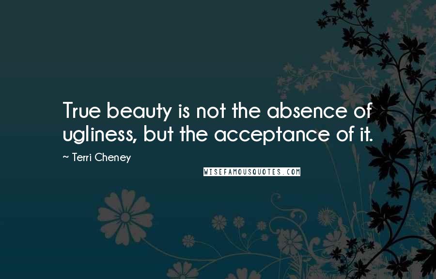 Terri Cheney Quotes: True beauty is not the absence of ugliness, but the acceptance of it.