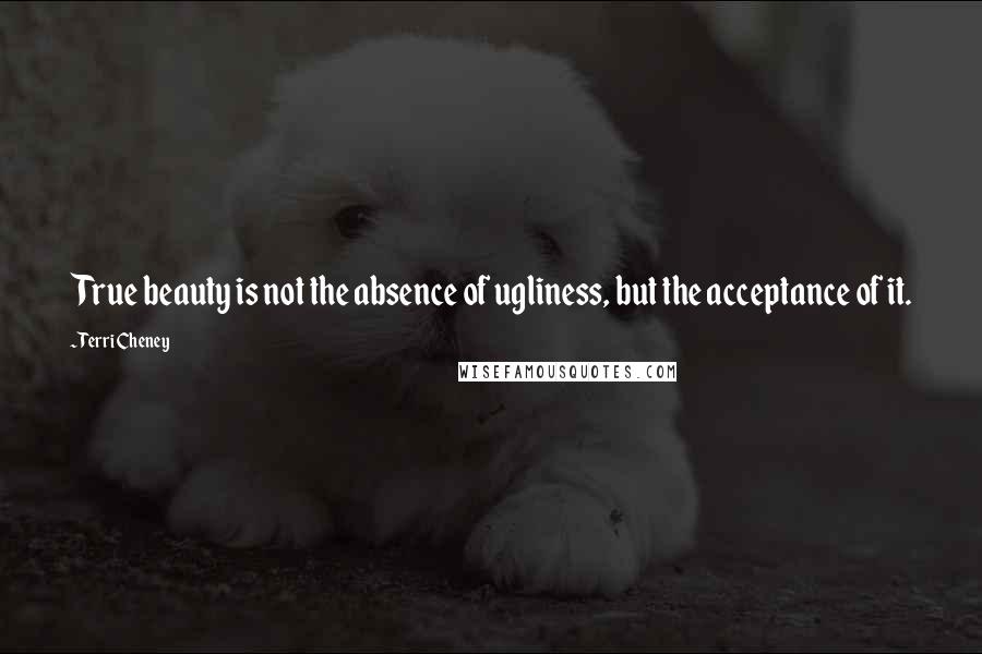 Terri Cheney Quotes: True beauty is not the absence of ugliness, but the acceptance of it.