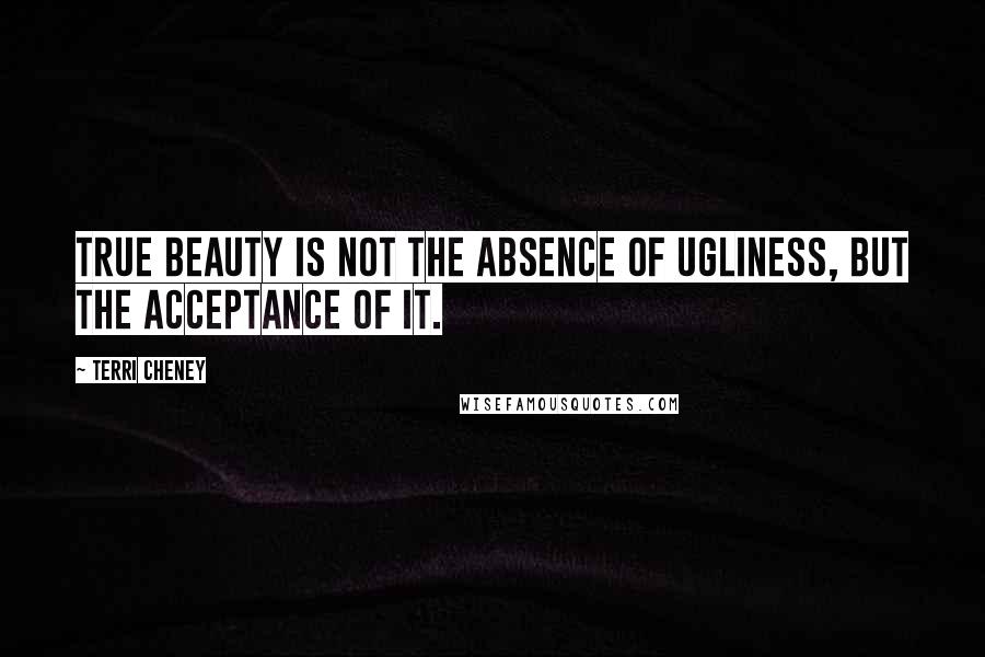 Terri Cheney Quotes: True beauty is not the absence of ugliness, but the acceptance of it.