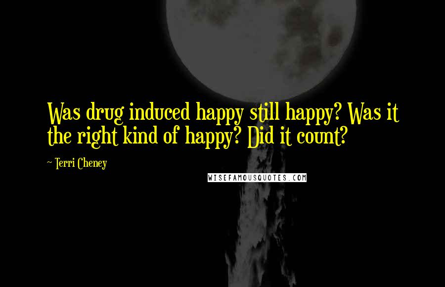 Terri Cheney Quotes: Was drug induced happy still happy? Was it the right kind of happy? Did it count?