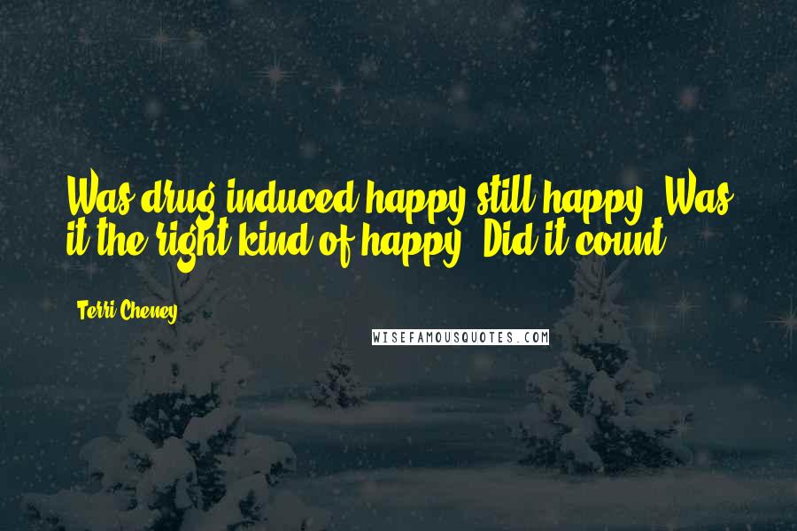 Terri Cheney Quotes: Was drug induced happy still happy? Was it the right kind of happy? Did it count?