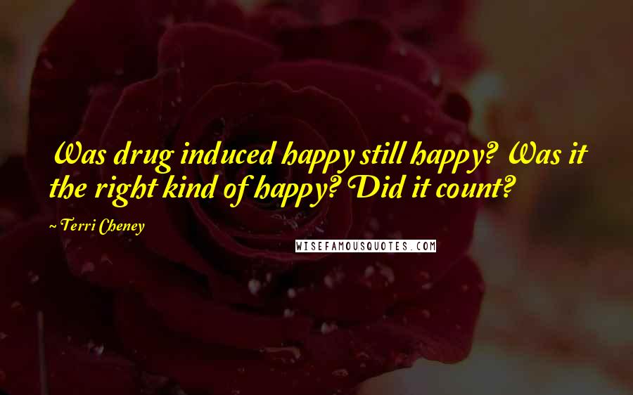 Terri Cheney Quotes: Was drug induced happy still happy? Was it the right kind of happy? Did it count?